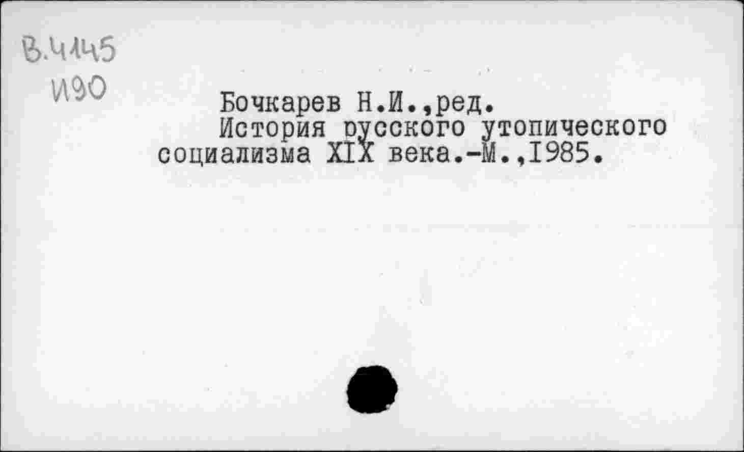 ﻿&ЛМЧ5
V№0
Бочкарев Н.И.,ред.
История оусского утопического социализма XIX века.-М.,1985.